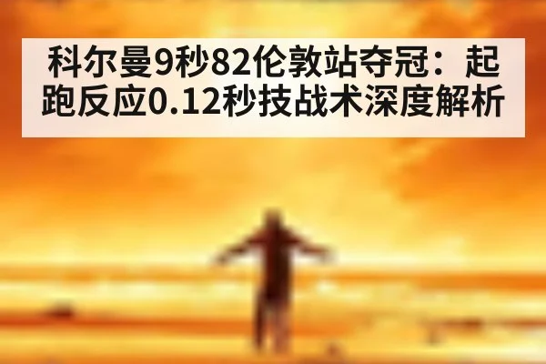 科尔曼9秒82伦敦站夺冠：起跑反应0.12秒技战术深度解析
