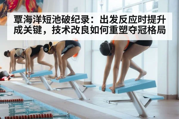 覃海洋短池破纪录：出发反应时提升成关键，技术改良如何重塑夺冠格局