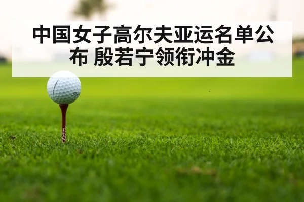 中国女子高尔夫亚运名单公布 殷若宁领衔冲金