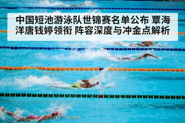 中国短池游泳队世锦赛名单公布 覃海洋唐钱婷领衔 阵容深度与冲金点解析