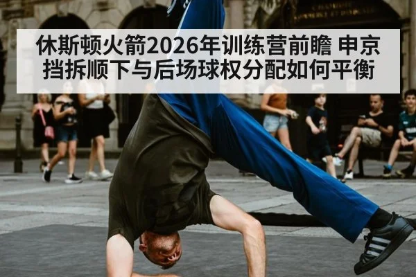 休斯顿火箭2026年训练营前瞻 申京挡拆顺下与后场球权分配如何平衡