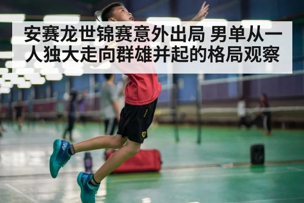 安赛龙世锦赛意外出局 男单从一人独大走向群雄并起的格局观察