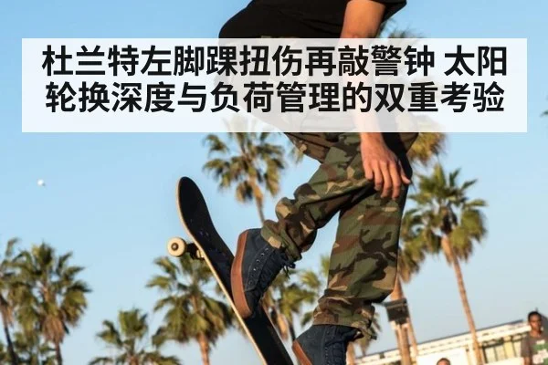 杜兰特左脚踝扭伤再敲警钟 太阳轮换深度与负荷管理的双重考验