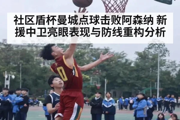 社区盾杯曼城点球击败阿森纳 新援中卫亮眼表现与防线重构分析