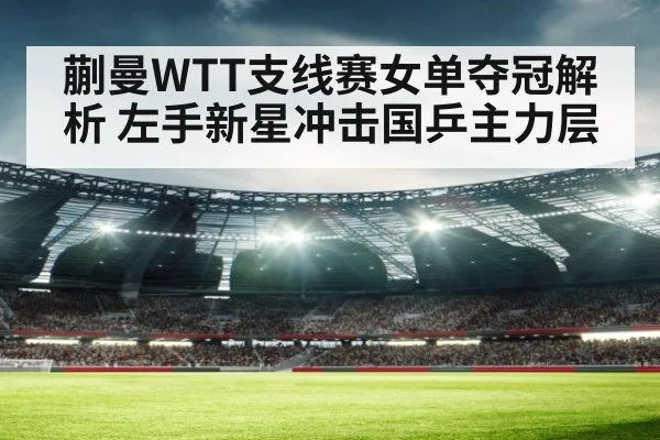 蒯曼WTT支线赛女单夺冠解析 左手新星冲击国乒主力层